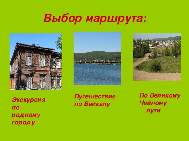 Выбор маршрута: По Великому Чайному  пути  Путешествие по Байкалу Экскурсия по родному городу 