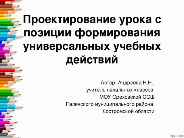 Проектирование урока с позиции формирования универсальных учебных действий   Автор: Андреева Н.Н.,  учитель начальных классов МОУ Ореховской СОШ Галичского муниципального района Костромской области 