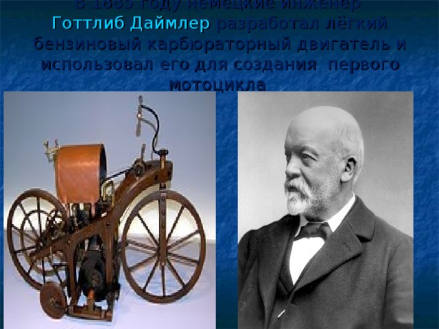 В 1885 году немецкие инженер  Готтлиб Даймлер  разработал лёгкий бензиновый карбюраторный двигатель и использовал его для создания первого мотоцикла 
