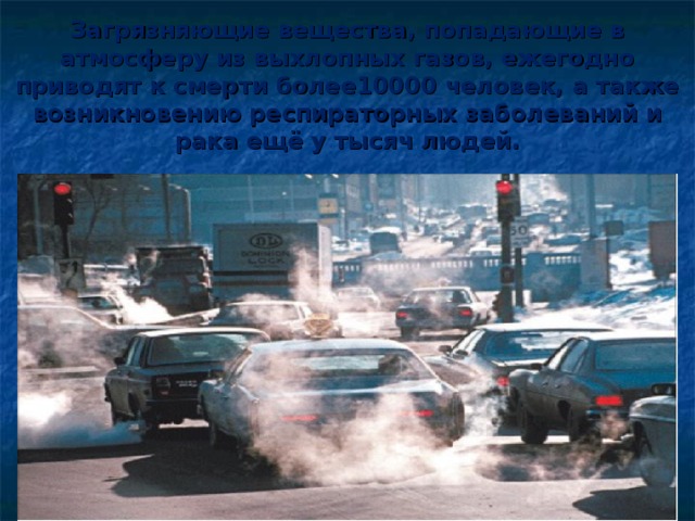 Загрязняющие вещества, попадающие в атмосферу из выхлопных газов, ежегодно приводят к смерти более10000 человек, а также возникновению респираторных заболеваний и рака ещё у тысяч людей. 