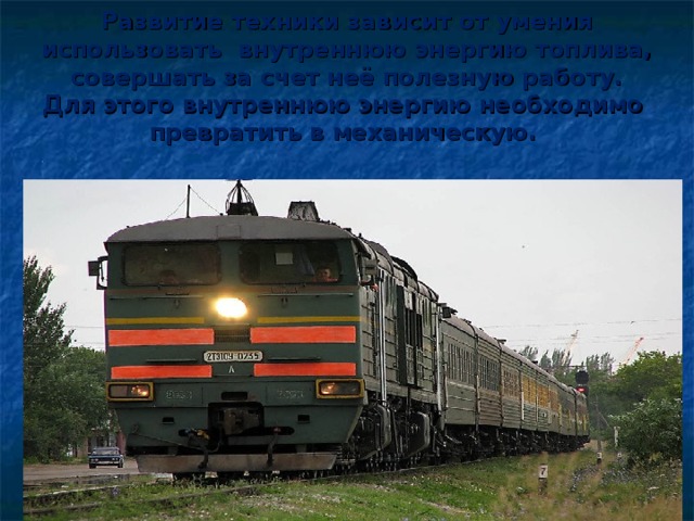  Развитие техники зависит от умения использовать внутреннюю энергию топлива, совершать за счет неё полезную работу.  Для этого внутреннюю энергию необходимо превратить в механическую.   . 