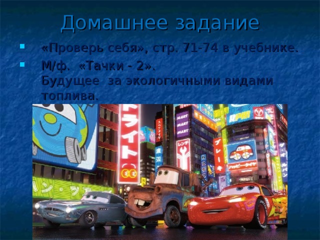 Домашнее задание «Проверь себя», стр. 71-74 в учебнике. М/ф. «Тачки - 2».  Будущее за экологичными видами топлива. 