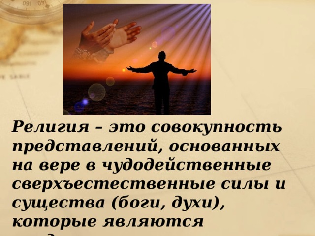 Религия – это совокупность представлений, основанных на вере в чудодейственные сверхъестественные силы и существа (боги, духи), которые являются предметом поклонения. 