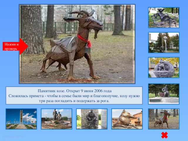 Нажми и проверь   Памятник козе. Открыт 9 июня 2006 года Сложилась примета - чтобы в семье были мир и благополучие, козу нужно три раза погладить и подержать за рога. juferevain@mail.ru