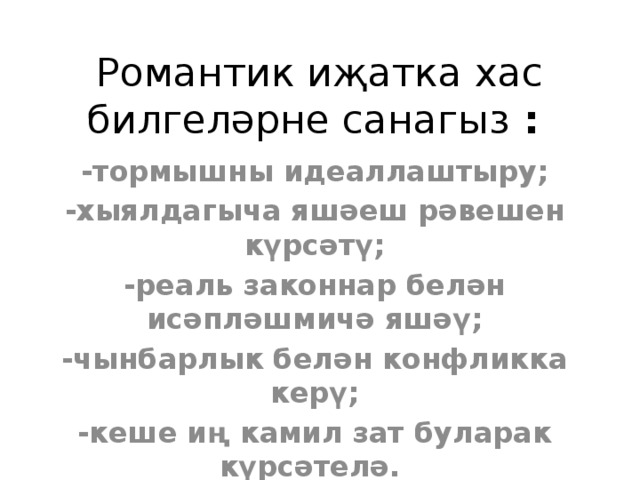 Романтик иҗатка хас билгеләрне санагыз : -тормышны идеаллаштыру; -хыялдагыча яшәеш рәвешен күрсәтү; -реаль законнар белән исәпләшмичә яшәү; -чынбарлык белән конфликка керү; -кеше иң камил зат буларак күрсәтелә.   