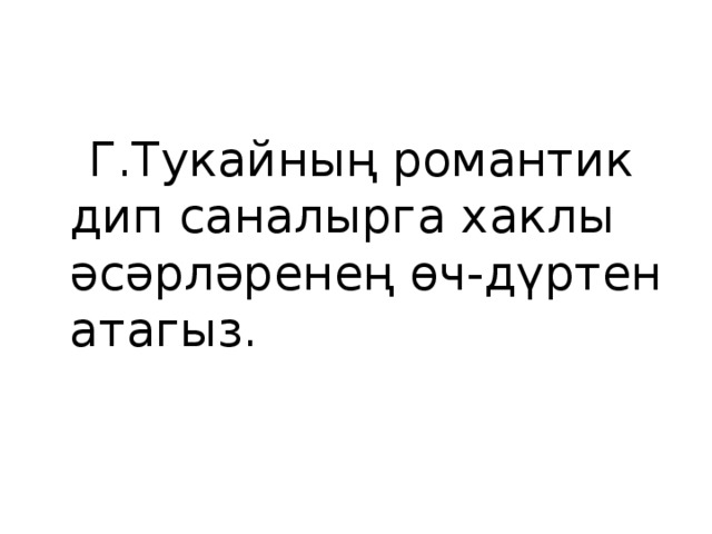  Г.Тукайның романтик дип саналырга хаклы әсәрләренең өч-дүртен атагыз. 