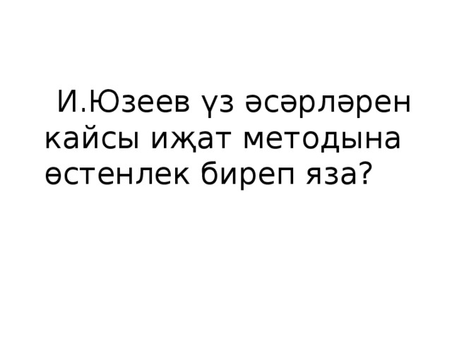  И.Юзеев үз әсәрләрен кайсы иҗат методына өстенлек биреп яза? 