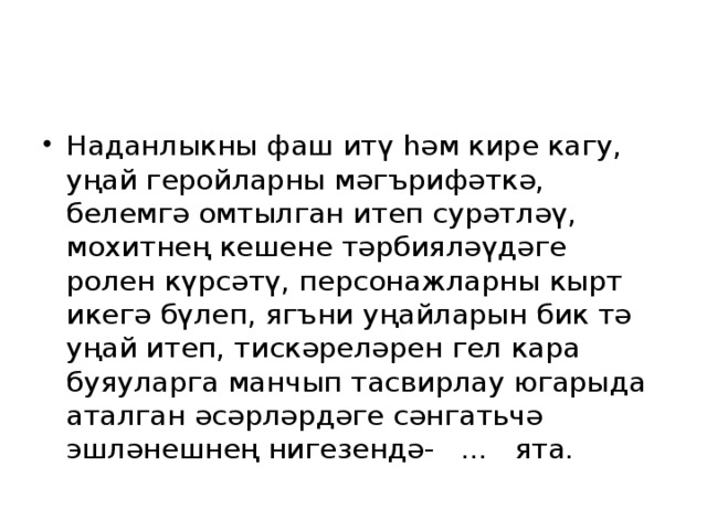 Наданлыкны фаш итү һәм кире кагу, уңай геройларны мәгърифәткә, белемгә омтылган итеп сурәтләү, мохитнең кешене тәрбияләүдәге ролен күрсәтү, персонажларны кырт икегә бүлеп, ягъни уңайларын бик тә уңай итеп, тискәреләрен гел кара буяуларга манчып тасвирлау югарыда аталган әсәрләрдәге сәнгатьчә эшләнешнең нигезендә- ... ята. 