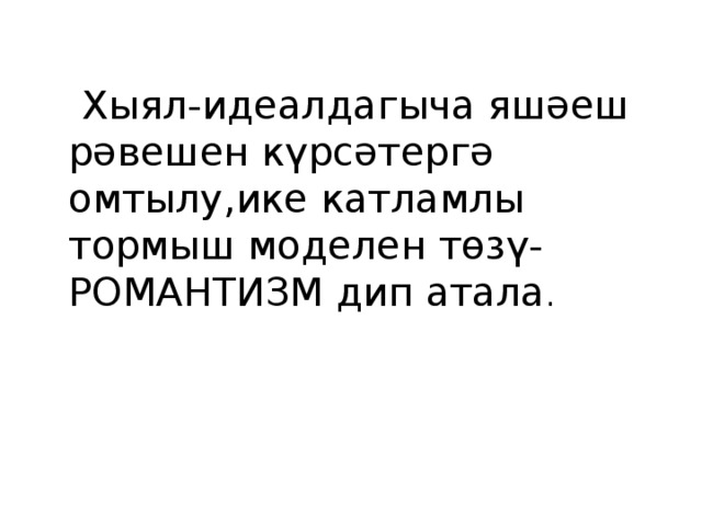  Хыял-идеалдагыча яшәеш рәвешен күрсәтергә омтылу,ике катламлы тормыш моделен төзү- РОМАНТИЗМ дип атала . 