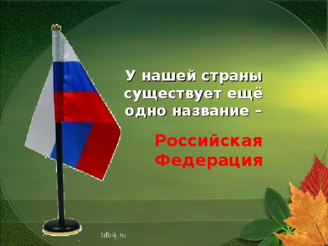      У нашей страны существует ещё одно название –      Российская Федерация 