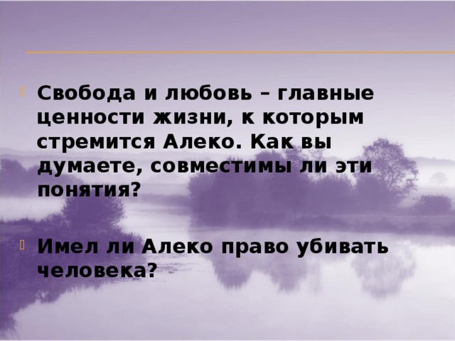 Свобода и любовь – главные ценности жизни, к которым стремится Алеко. Как вы думаете, совместимы ли эти понятия?  Имел ли Алеко право убивать человека?