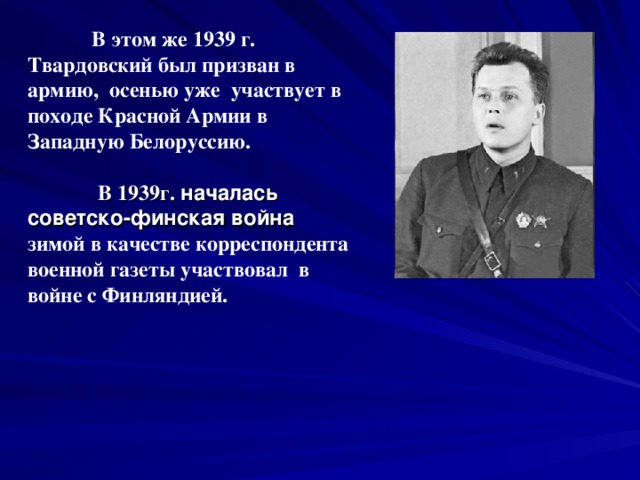 В этом же 1939 г. Твардовский был призван в армию, осенью уже участвует в походе Красной Армии в Западную Белоруссию.    В 1939г.  началась советско-финская война зимой в качестве корреспондента военной газеты участвовал в войне с Финляндией.
