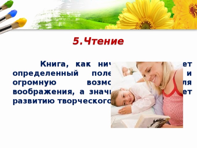 5.Чтение    Книга, как ничто другое, дает определенный полет фантазии и огромную возможность для воображения, а значит и способствует развитию творческого потенциала. 