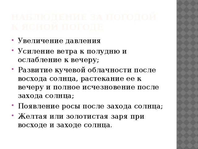 Наблюдение за погодой  К ясной погоде Увеличение давления Усиление ветра к полудню и ослабление к вечеру; Развитие кучевой облачности после восхода солнца, растекание ее к вечеру и полное исчезновение после захода солнца; Появление росы после захода солнца; Желтая или золотистая заря при восходе и заходе солнца. 