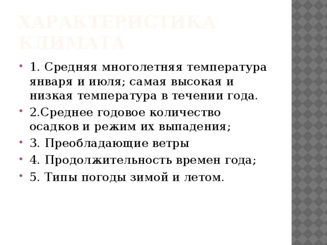 Характеристика климата 1. Средняя многолетняя температура января и июля; самая высокая и низкая температура в течении года. 2.Среднее годовое количество осадков и режим их выпадения; 3. Преобладающие ветры 4. Продолжительность времен года; 5. Типы погоды зимой и летом. 