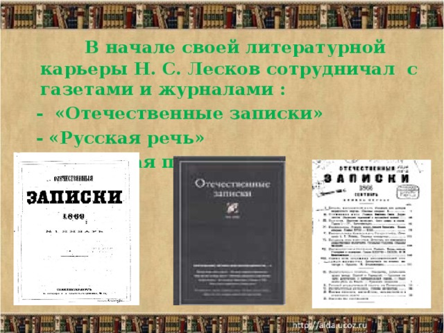    В начале своей литературной карьеры Н. С. Лесков сотрудничал с газетами и журналами :  - «Отечественные записки»  - «Русская речь»  - «Северная пчела» 