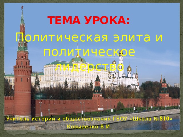 ТЕМА УРОКА: Политическая элита и политическое лидерство Учитель истории и обществознания ГБОУ «Школа № 810» Козыренко В.И. 