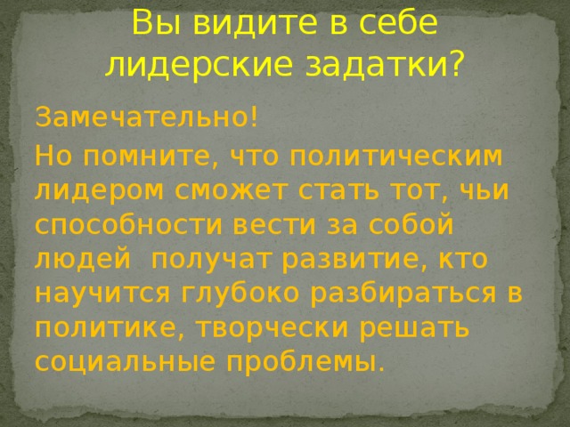 Вы видите в себе лидерские задатки? Замечательно! Но помните, что политическим лидером сможет стать тот, чьи способности вести за собой людей получат развитие, кто научится глубоко разбираться в политике, творчески решать социальные проблемы. 