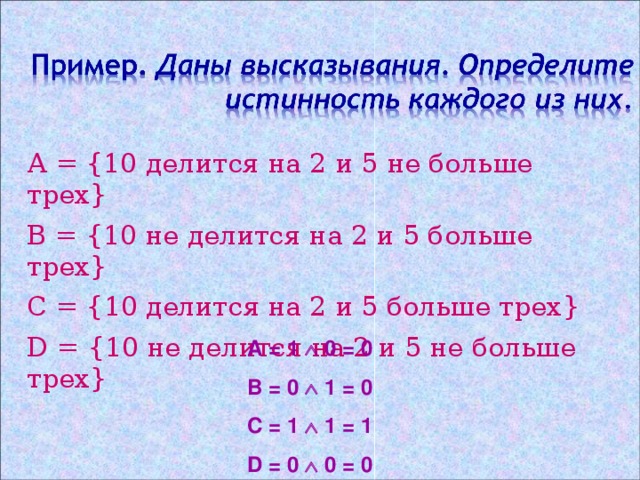 А = { 10 делится на 2 и 5 не больше трех } В = { 10 не делится на 2 и 5 больше трех } С = { 10 делится на 2 и 5 больше трех } D = { 10 не делится на 2 и 5 не больше трех } А = 1   0 = 0 В = 0   1 = 0 С = 1   1 = 1 D = 0  0 = 0 