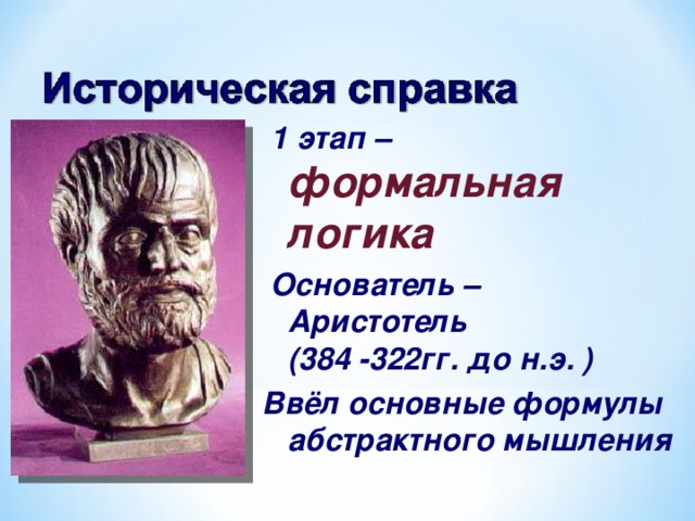  1 этап – формальная логика  Основатель – Аристотель  (384 -322гг. до н.э. ) Ввёл основные формулы абстрактного мышления 