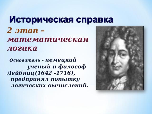 2 этап – математическая логика  Основатель – немецкий  ученый и философ Лейбниц(1642 -1716),  предпринял попытку  логических вычислений. 