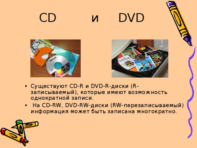 CD и DVD Существуют CD-R и DVD-R -диски ( R -записываемый), которые имеют возможность однократной записи.   На CD-RW , DVD-RW -диски ( RW -перезаписываемый) информация может быть записана многократно. 