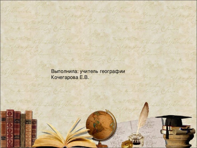 Выполнила: учитель географии Кочегарова Е.В. Выполнила: учитель географии Кочегарова Е.В.  