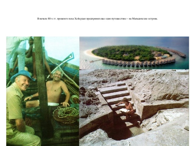   В начале 80-х гг. прошлого века Хейердал предпринял еще одно путешествие – на Мальдивские острова.    