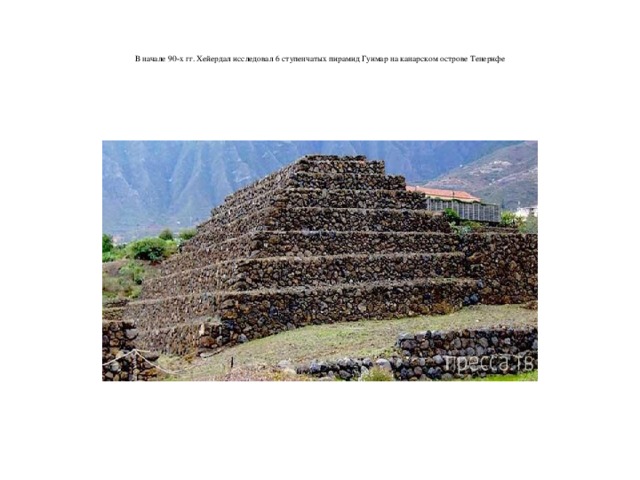    В начале 90-х гг. Хейердал исследовал 6 ступенчатых пирамид Гуимар на канарском острове Тенерифе    