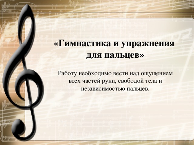  «Гимнастика и упражнения для пальцев» Работу необходимо вести над ощущением всех частей руки, свободой тела и независимостью пальцев.  