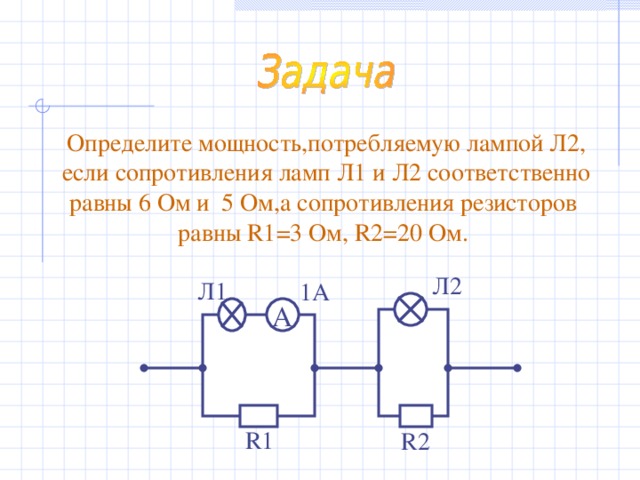 Определите мощность,потребляемую лампой Л2, если сопротивления ламп Л1 и Л2 соответственно равны 6 Ом и 5 Ом,а сопротивления резисторов равны R1 =3 Ом, R2 =20 Ом. Л2 Л1 1А А R1 R2 
