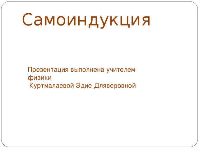 Самоиндукция Презентация выполнена учителем физики  Куртмалаевой Эдие Дляверовной 