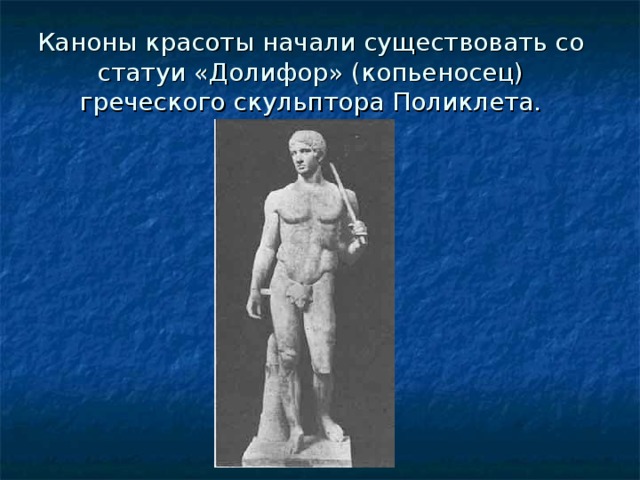 Каноны красоты начали существовать со статуи «Долифор» (копьеносец) греческого скульптора Поликлета. 
