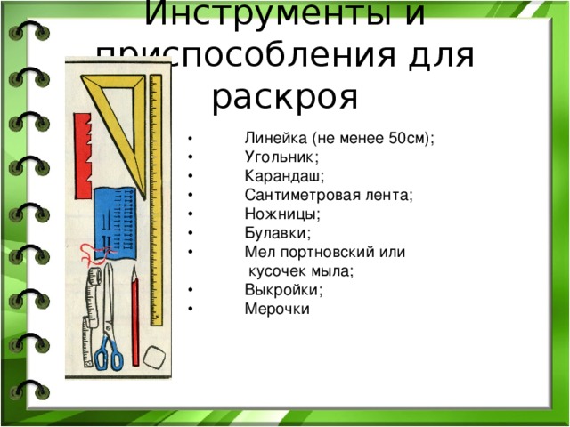 Инструменты и приспособления для раскроя •  Линейка (не менее 50см); •  Угольник; •  Карандаш; •  Сантиметровая лента; •  Ножницы; •  Булавки; •  Мел портновский или  кусочек мыла; •  Выкройки; •  Мерочки 