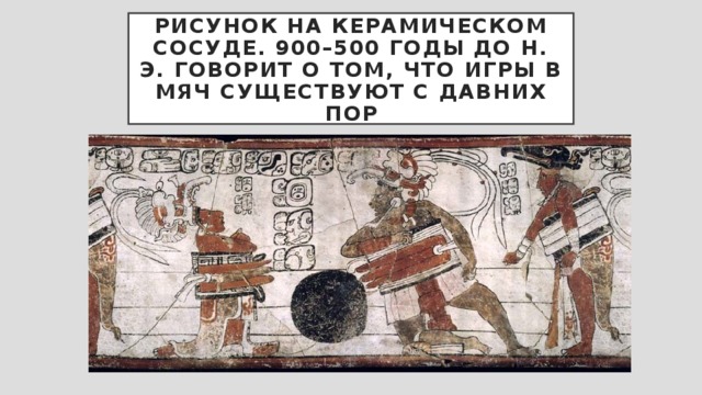 Рисунок на керамическом сосуде. 900–500 годы до н. э. говорит о том, что игры в мяч существуют с давних пор 