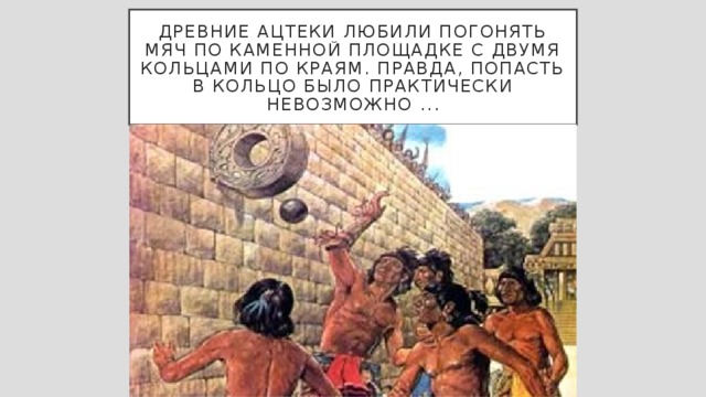 Древние ацтеки любили погонять мяч по каменной площадке с двумя кольцами по краям. Правда, попасть в кольцо было практически невозможно ... 