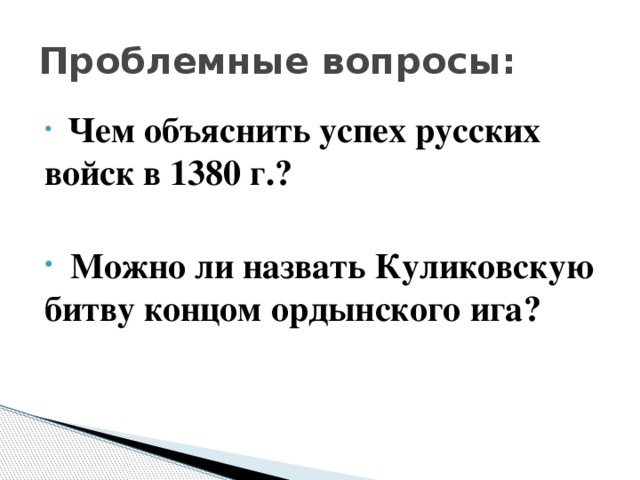 Проблемные вопросы:  Чем объяснить успех русских войск в 1380 г.?   Можно ли назвать Куликовскую битву концом ордынского ига? 