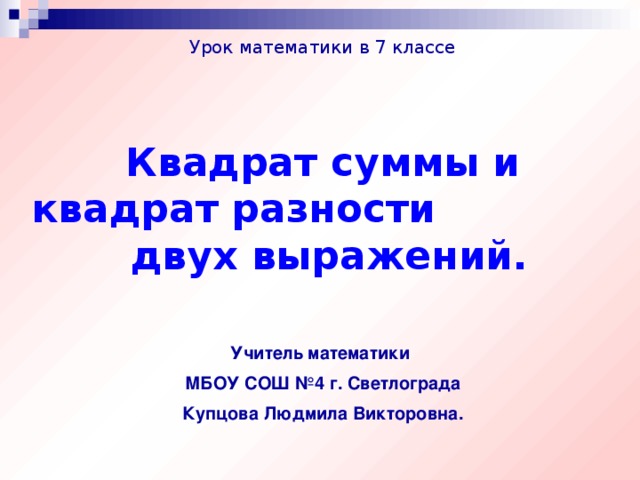 Урок математики в 7 классе Квадрат суммы и квадрат разности двух выражений.  Учитель математики МБОУ СОШ №4 г. Светлограда Купцова Людмила Викторовна.   г. Светлоград 2015 год