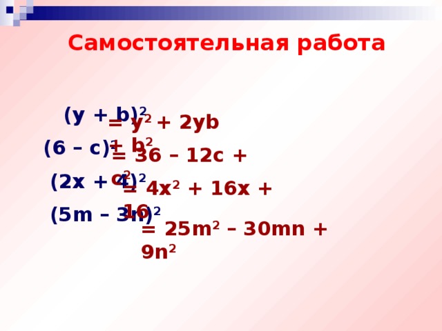 Самостоятельная работа   (y + b) 2  (6 – c) 2   (2x + 4) 2  (5m – 3n) 2 = y 2 + 2yb + b 2 = 36 – 12c + c 2 = 4x 2 + 16x + 16 = 25m 2 – 30mn + 9n 2