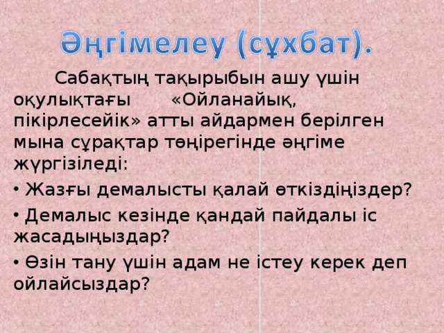  Сабақтың тақырыбын ашу үшін оқулықтағы «Ойланайық, пікірлесейік» атты айдармен берілген мына сұрақтар төңірегінде әңгіме жүргізіледі:  Жазғы демалысты қалай өткіздіңіздер?  Демалыс кезінде қандай пайдалы іс жасадыңыздар?  Өзін тану үшін адам не істеу керек деп ойлайсыздар?  