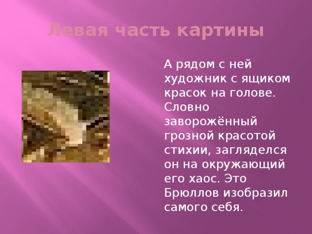 Левая часть картины А рядом с ней художник с ящиком красок на голове. Словно заворожённый грозной красотой стихии, загляделся он на окружающий его хаос. Это Брюллов изобразил самого себя. 