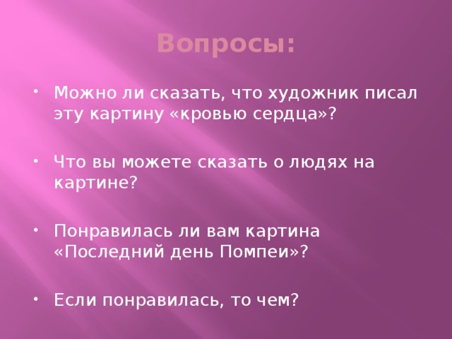 Вопросы: Можно ли сказать, что художник писал эту картину «кровью сердца»?   Что вы можете сказать о людях на картине?   Понравилась ли вам картина «Последний день Помпеи»?   Если понравилась, то чем? 