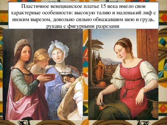 Пластичное венецианское платье 15 века имело свои характерные особенности: высокую талию и маленький лиф с низким вырезом, довольно сильно обнажавшим шею и грудь, рукава с фигурными разрезами 