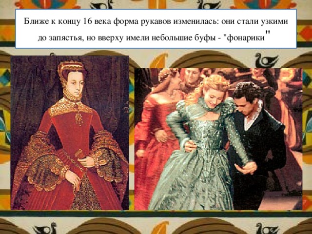 Ближе к концу 16 века форма рукавов изменилась: они стали узкими до запястья, но вверху имели небольшие буфы - 