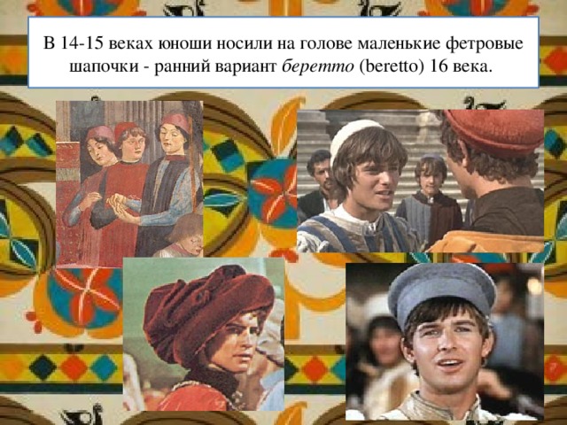 В 14-15 веках юноши носили на голове маленькие фетровые шапочки - ранний вариант беретто (beretto) 16 века. 