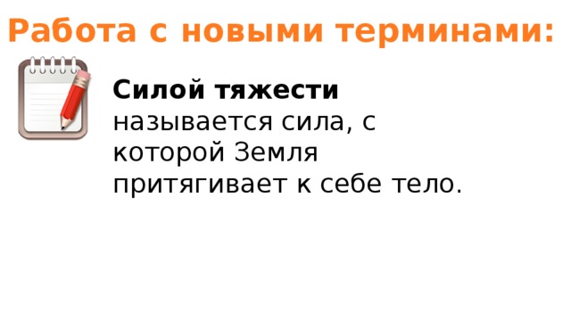 Работа с новыми терминами: Силой тяжести называется сила, с которой Земля притягивает к себе тело. 