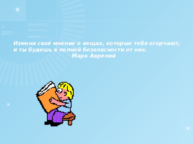Измени своё мнение о вещах, которые тебя огорчают, и ты будешь в полной безопасности от них.  Марк Аврелий