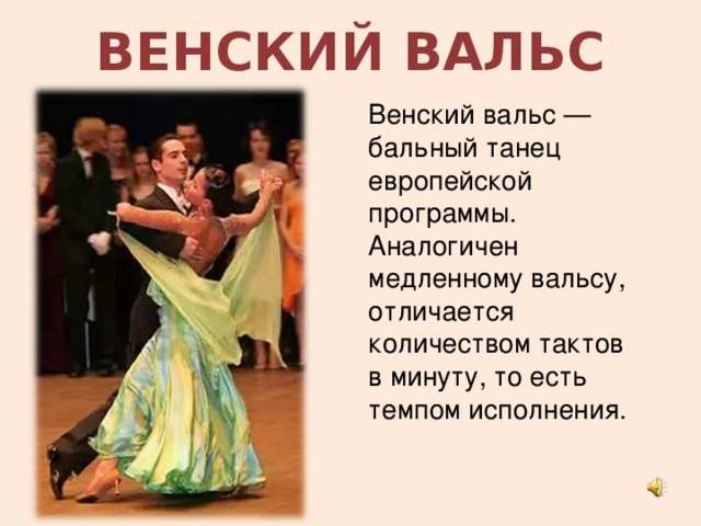 ВЕНСКИЙ ВАЛЬС Венский вальс — бальный танец европейской программы. Аналогичен медленному вальсу, отличается количеством тактов в минуту, то есть темпом исполнения. 