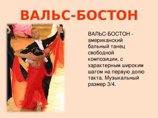 ВАЛЬС-БОСТОН ВАЛЬС-БОСТОН - американский бальный танец свободной композиции, с характерным широким шагом на первую долю такта. Музыкальный размер 3/4. 