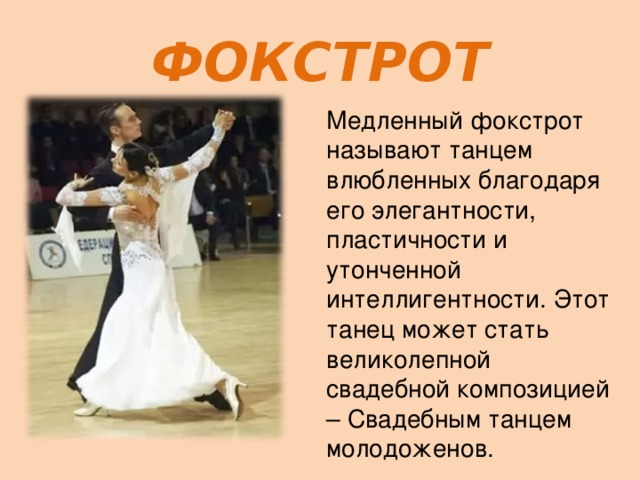 ФОКСТРОТ Медленный фокстрот называют танцем влюбленных благодаря его элегантности, пластичности и утонченной интеллигентности. Этот танец может стать великолепной свадебной композицией – Свадебным танцем молодоженов. 